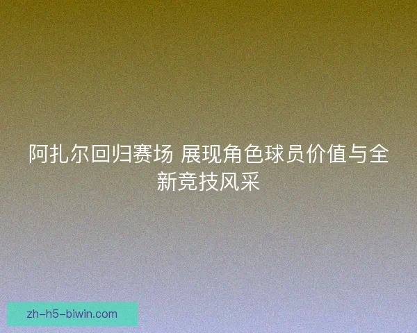 阿扎尔回归赛场 展现角色球员价值与全新竞技风采 阿扎尔回归赛场 展现角色球员价值与全新竞技风采