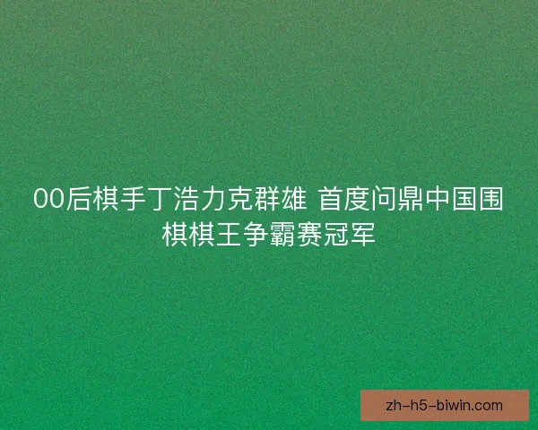 00后棋手丁浩力克群雄 首度问鼎中国围棋棋王争霸赛冠军 00后棋手丁浩力克群雄 首度问鼎中国围棋棋王争霸赛冠军