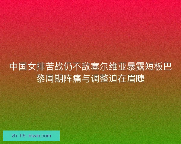 中国女排苦战仍不敌塞尔维亚暴露短板巴黎周期阵痛与调整迫在眉睫 中国女排苦战仍不敌塞尔维亚暴露短板巴黎周期阵痛与调整迫在眉睫