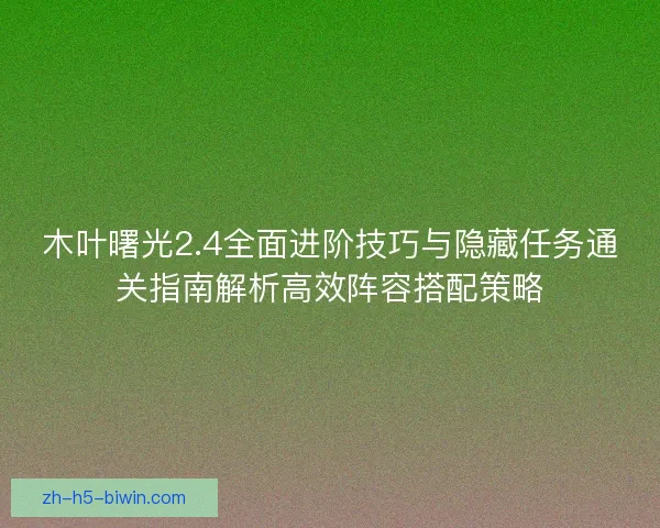 木叶曙光2.4全面进阶技巧与隐藏任务通关指南解析高效阵容搭配策略