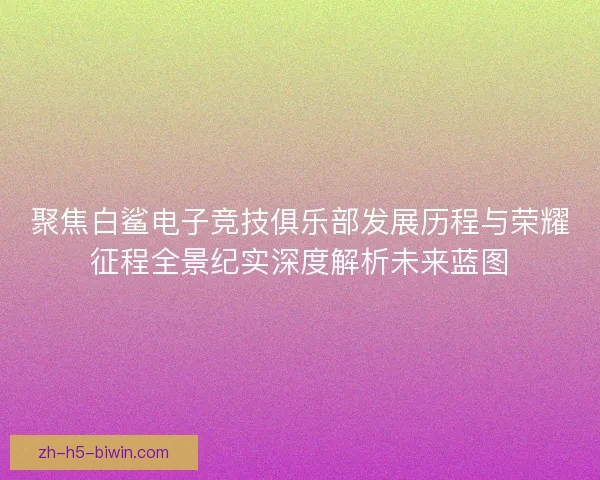 聚焦白鲨电子竞技俱乐部发展历程与荣耀征程全景纪实深度解析未来蓝图