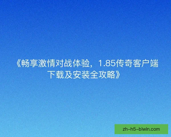 《畅享激情对战体验,1.85传奇客户端下载及安装全攻略》 《畅享激情对战体验,1.85传奇客户端下载及安装全攻略》