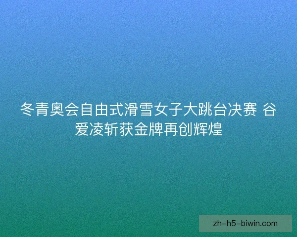 冬青奥会自由式滑雪女子大跳台决赛 谷爱凌斩获金牌再创辉煌