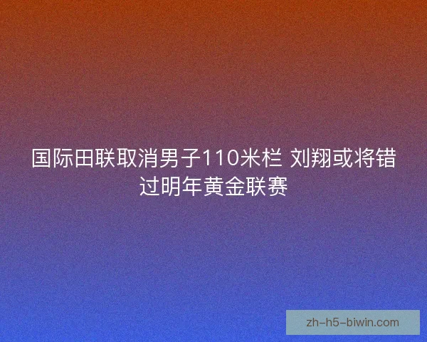 国际田联取消男子110米栏 刘翔或将错过明年黄金联赛