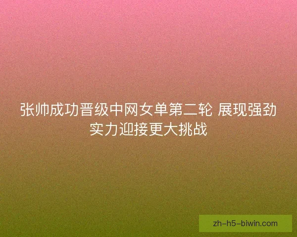 张帅成功晋级中网女单第二轮 展现强劲实力迎接更大挑战 张帅成功晋级中网女单第二轮 展现强劲实力迎接更大挑战