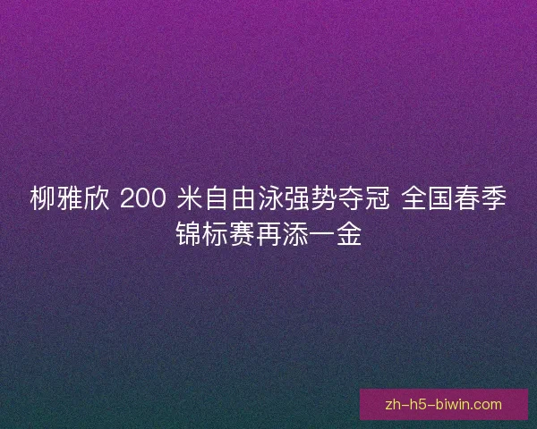 柳雅欣 200 米自由泳强势夺冠 全国春季锦标赛再添一金 柳雅欣 200 米自由泳强势夺冠 全国春季锦标赛再添一金