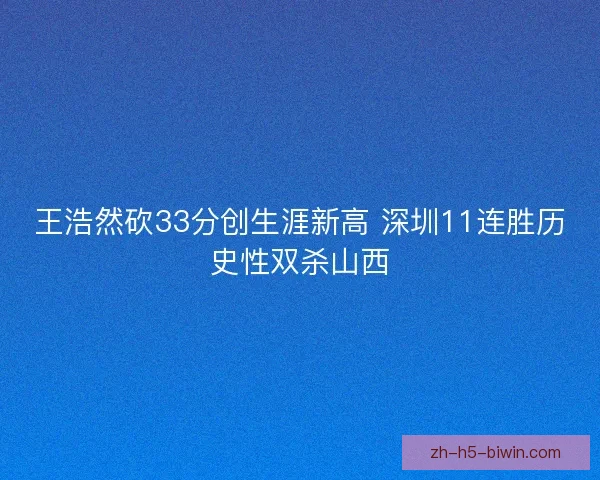 王浩然砍33分创生涯新高 深圳11连胜历史性双杀山西 王浩然砍33分创生涯新高 深圳11连胜历史性双杀山西