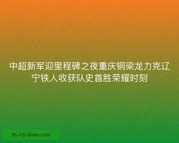 中超新军迎里程碑之夜重庆铜梁龙力克辽宁铁人收获队史首胜荣耀时刻