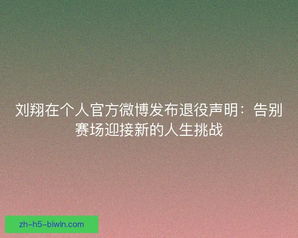 刘翔在个人官方微博发布退役声明：告别赛场迎接新的人生挑战
