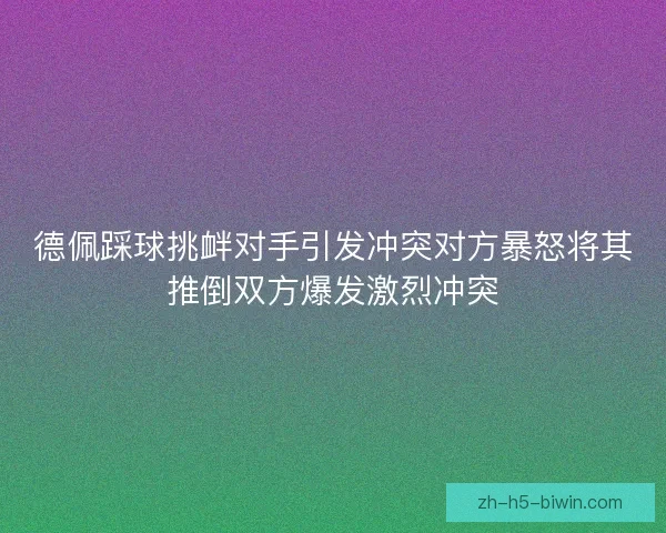 德佩踩球挑衅对手引发冲突对方暴怒将其推倒双方爆发激烈冲突