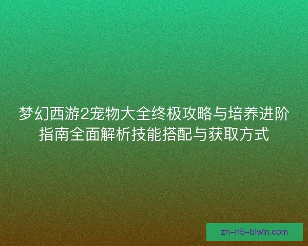 梦幻西游2宠物大全终极攻略与培养进阶指南全面解析技能搭配与获取方式