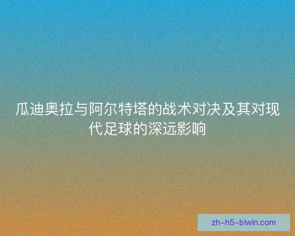 瓜迪奥拉与阿尔特塔的战术对决及其对现代足球的深远影响 瓜迪奥拉与阿尔特塔的战术对决及其对现代足球的深远影响