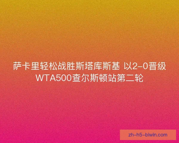 萨卡里轻松战胜斯塔库斯基 以2-0晋级WTA500查尔斯顿站第二轮 萨卡里轻松战胜斯塔库斯基 以2-0晋级WTA500查尔斯顿站第二轮