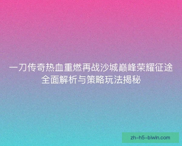 一刀传奇热血重燃再战沙城巅峰荣耀征途全面解析与策略玩法揭秘 一刀传奇热血重燃再战沙城巅峰荣耀征途全面解析与策略玩法揭秘