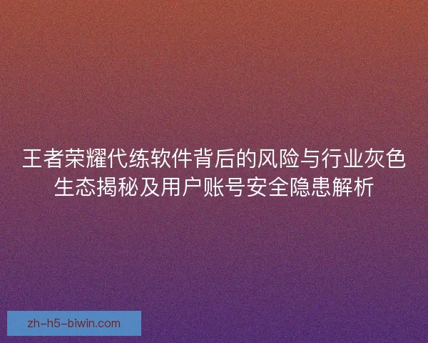 王者荣耀代练软件背后的风险与行业灰色生态揭秘及用户账号安全隐患解析