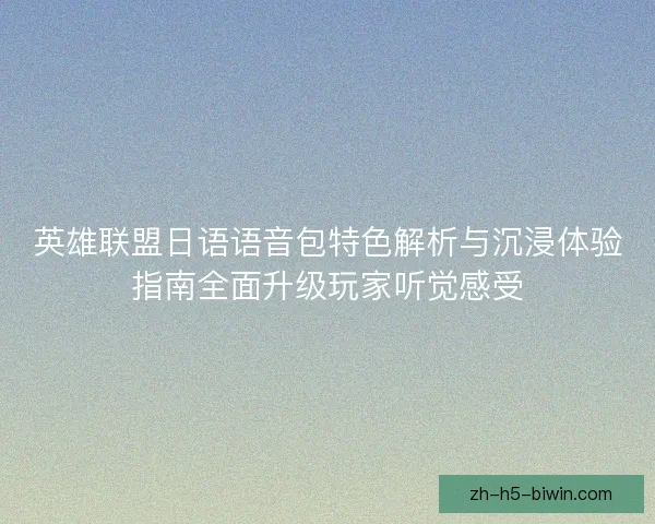 英雄联盟日语语音包特色解析与沉浸体验指南全面升级玩家听觉感受