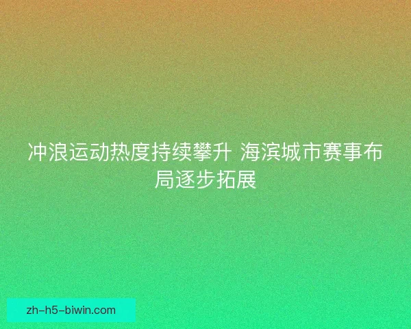 冲浪运动热度持续攀升 海滨城市赛事布局逐步拓展 冲浪运动热度持续攀升 海滨城市赛事布局逐步拓展