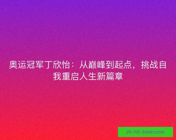 奥运冠军丁欣怡：从巅峰到起点，挑战自我重启人生新篇章